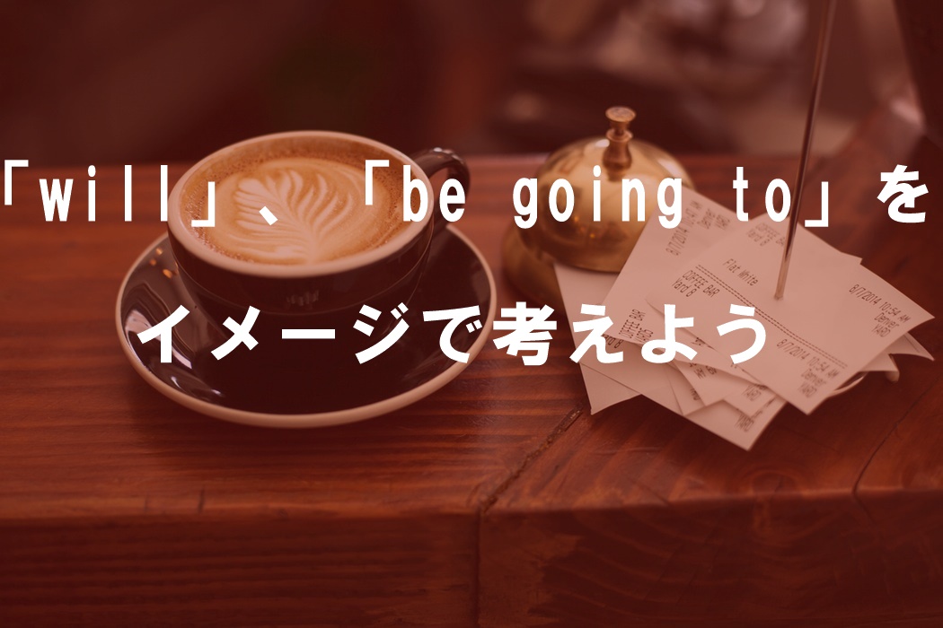 「will」、「be going to~」をイメージで考えよう