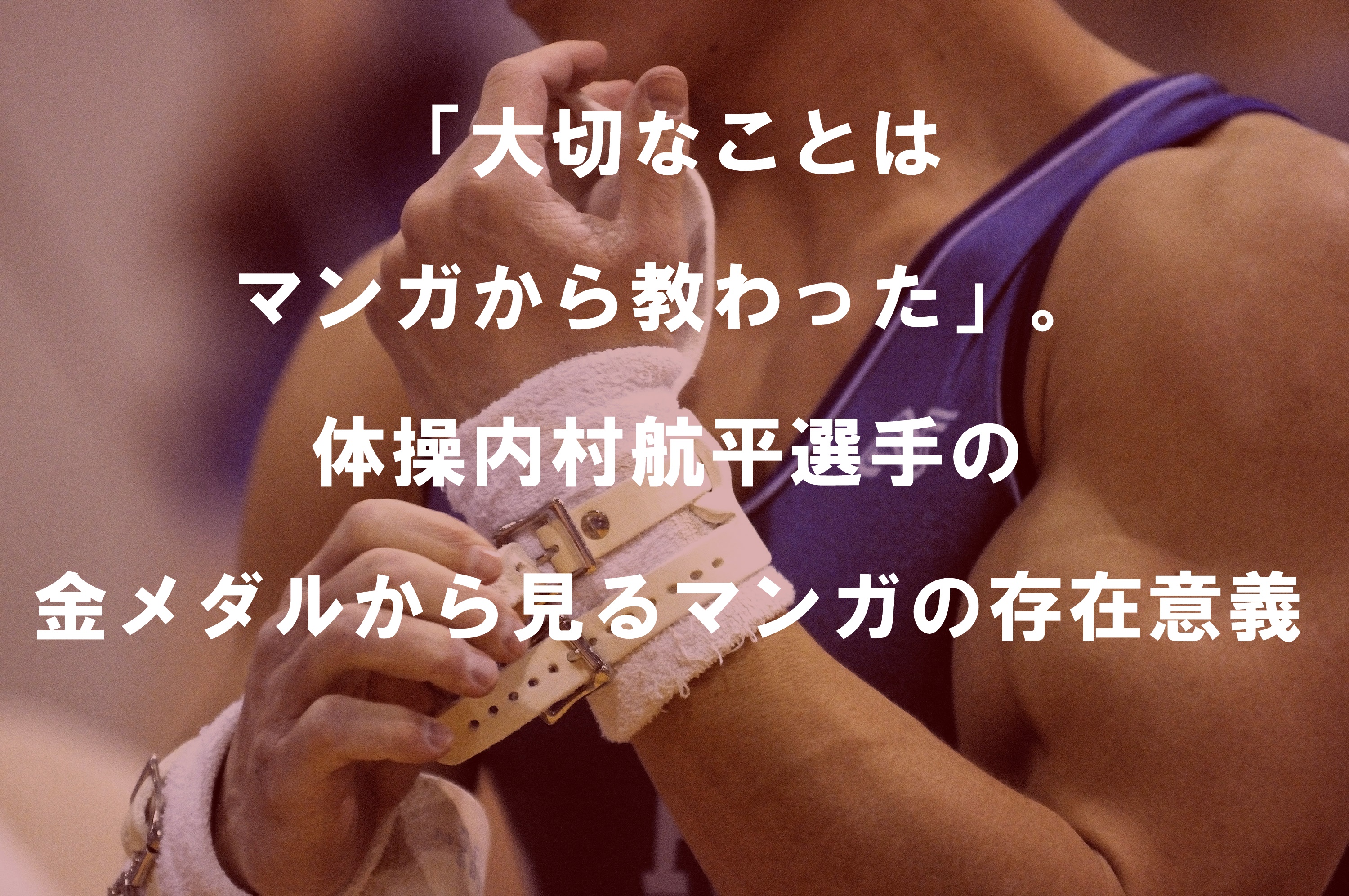 「大切なことはマンガから教わった」。体操内村航平選手の金メダルから見るマンガの存在意義